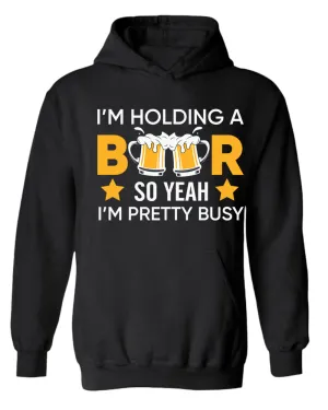 I'm holding a beer so yeah im pretty busy hoodie, funny beer hoodies